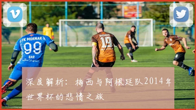 深度解析：梅西与阿根廷队2014年世界杯的悲情之旅