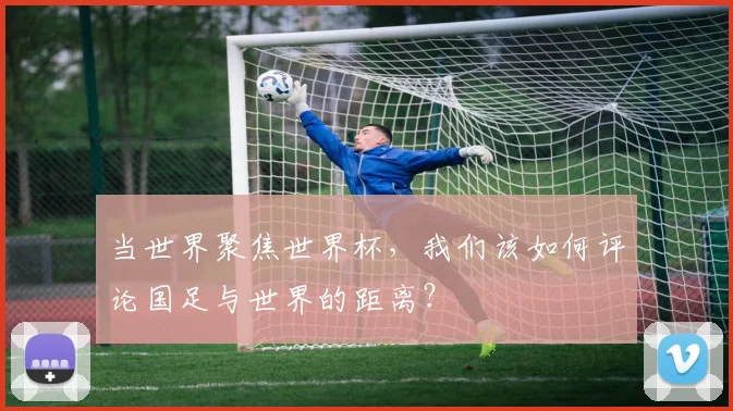 当世界聚焦世界杯，我们该如何评论国足与世界的距离？